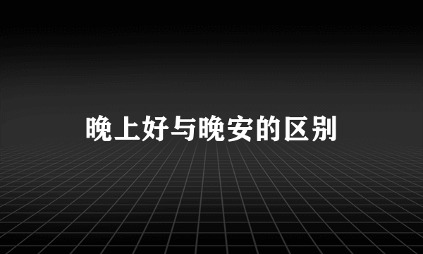 晚上好与晚安的区别