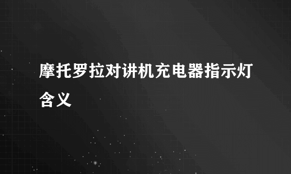 摩托罗拉对讲机充电器指示灯含义