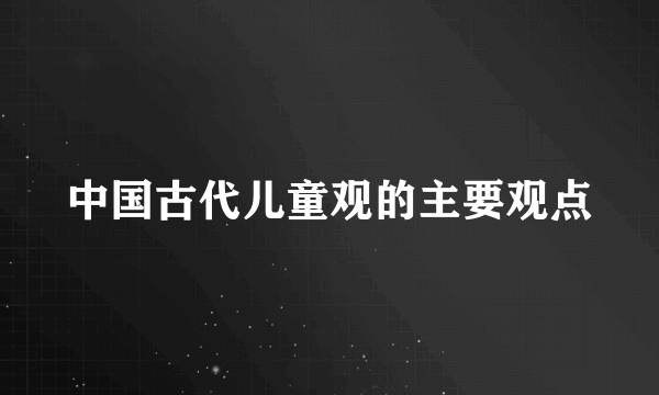 中国古代儿童观的主要观点
