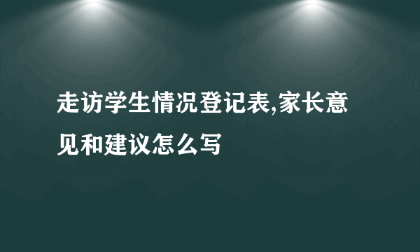 走访学生情况登记表,家长意见和建议怎么写