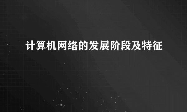计算机网络的发展阶段及特征