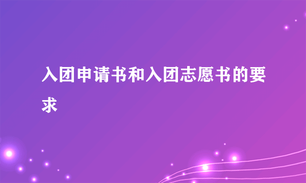 入团申请书和入团志愿书的要求