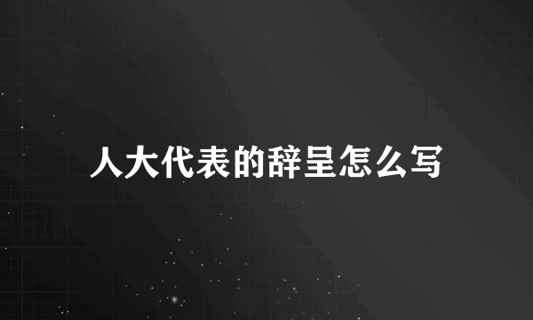 人大代表的辞呈怎么写