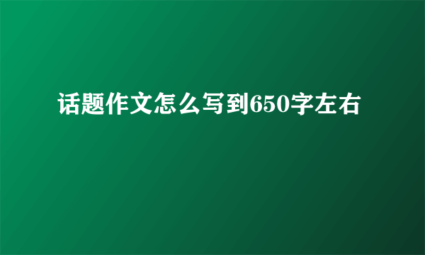 话题作文怎么写到650字左右