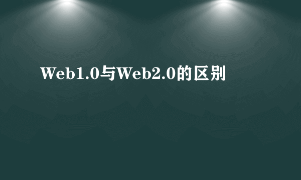 Web1.0与Web2.0的区别