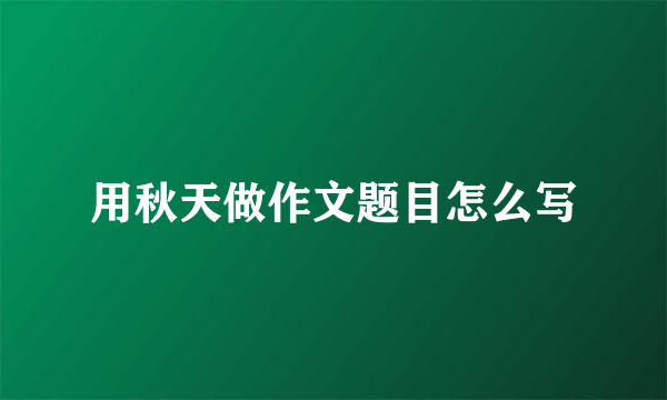 用秋天做作文题目怎么写