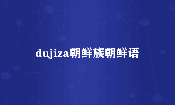 dujiza朝鲜族朝鲜语