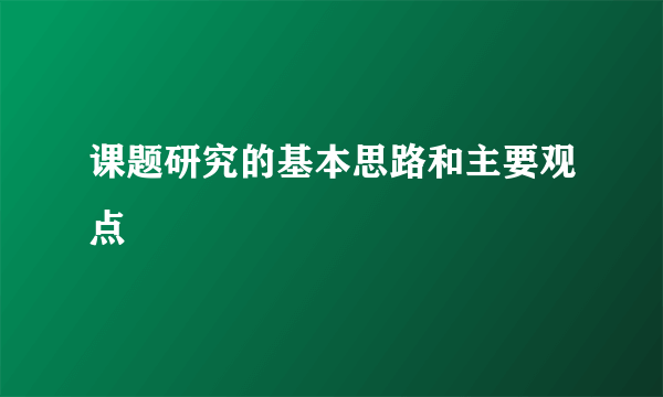 课题研究的基本思路和主要观点