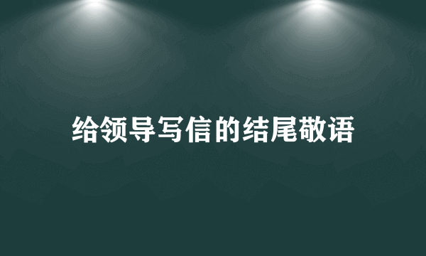 给领导写信的结尾敬语