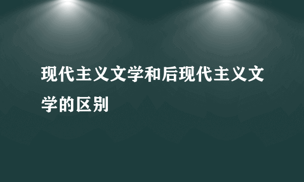现代主义文学和后现代主义文学的区别