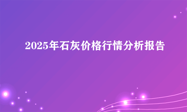 2025年石灰价格行情分析报告
