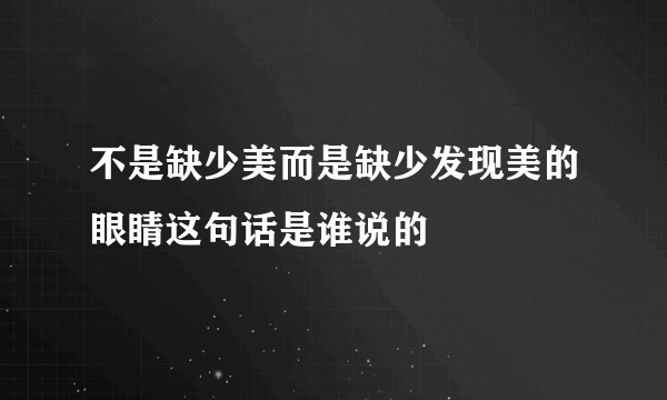 不是缺少美而是缺少发现美的眼睛这句话是谁说的