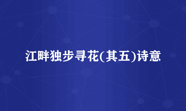 江畔独步寻花(其五)诗意