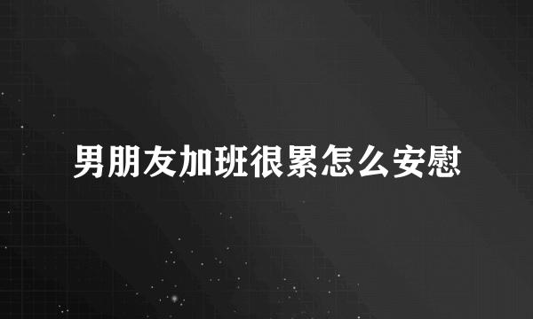 男朋友加班很累怎么安慰