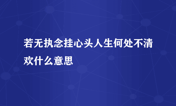 若无执念挂心头人生何处不清欢什么意思