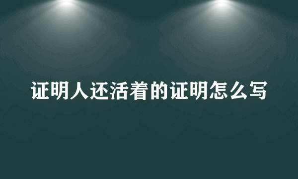 证明人还活着的证明怎么写