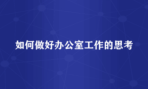 如何做好办公室工作的思考