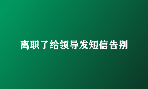 离职了给领导发短信告别