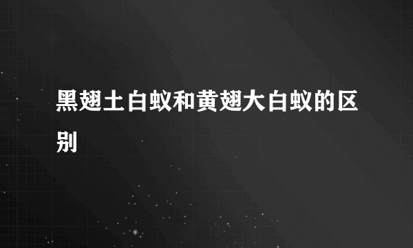 黑翅土白蚁和黄翅大白蚁的区别