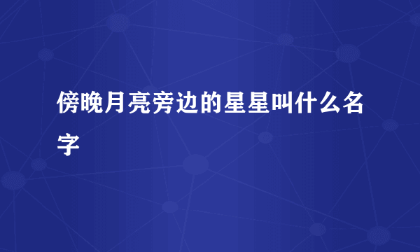 傍晚月亮旁边的星星叫什么名字