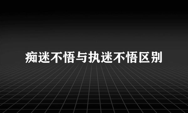 痴迷不悟与执迷不悟区别