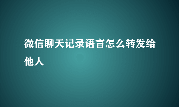微信聊天记录语言怎么转发给他人