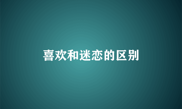 喜欢和迷恋的区别
