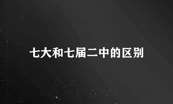 七大和七届二中的区别