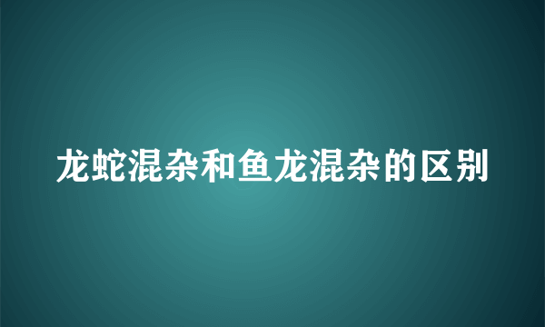 龙蛇混杂和鱼龙混杂的区别