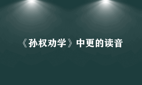 《孙权劝学》中更的读音