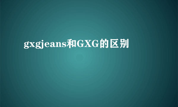 gxgjeans和GXG的区别