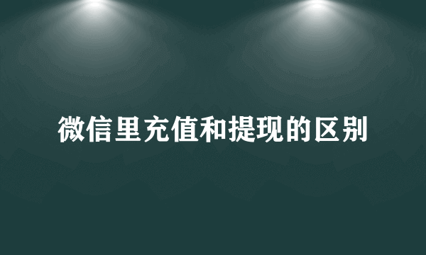 微信里充值和提现的区别
