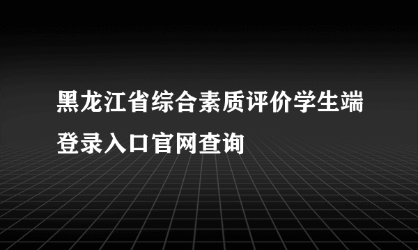 黑龙江省综合素质评价学生端登录入口官网查询