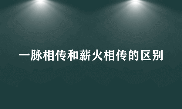 一脉相传和薪火相传的区别