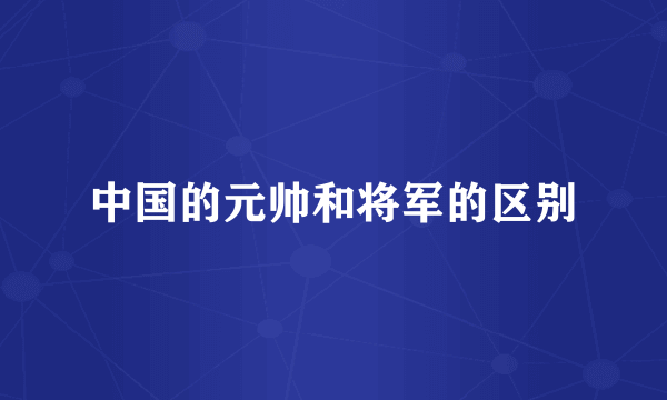 中国的元帅和将军的区别