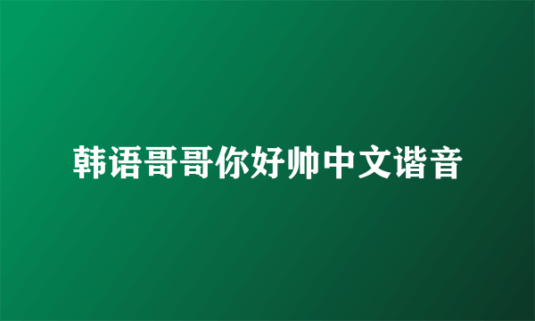 韩语哥哥你好帅中文谐音