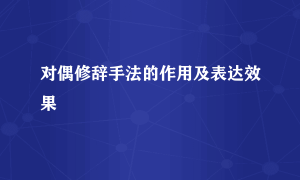 对偶修辞手法的作用及表达效果
