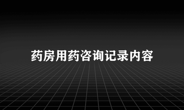药房用药咨询记录内容