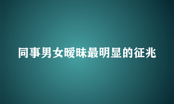 同事男女暧昧最明显的征兆