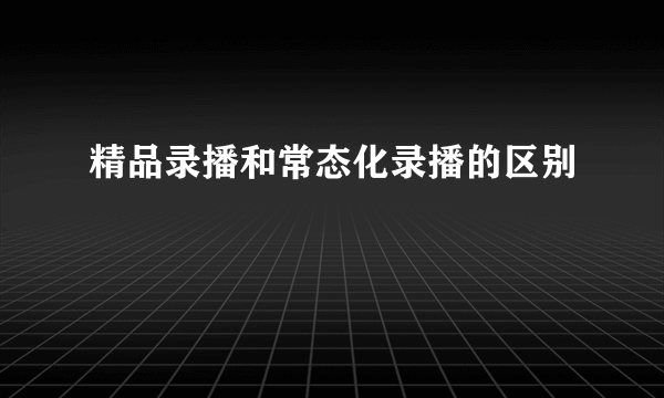 精品录播和常态化录播的区别