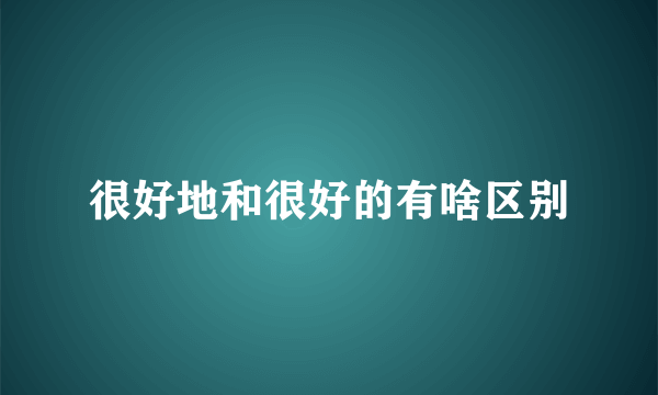 很好地和很好的有啥区别