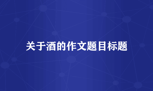 关于酒的作文题目标题