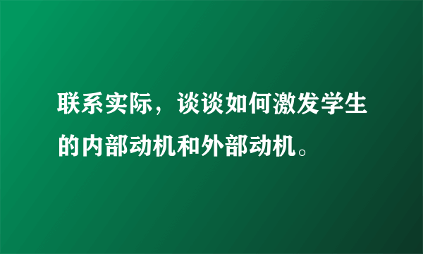 联系实际，谈谈如何激发学生的内部动机和外部动机。
