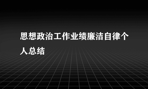 思想政治工作业绩廉洁自律个人总结
