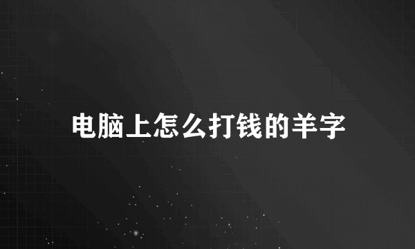 电脑上怎么打钱的羊字