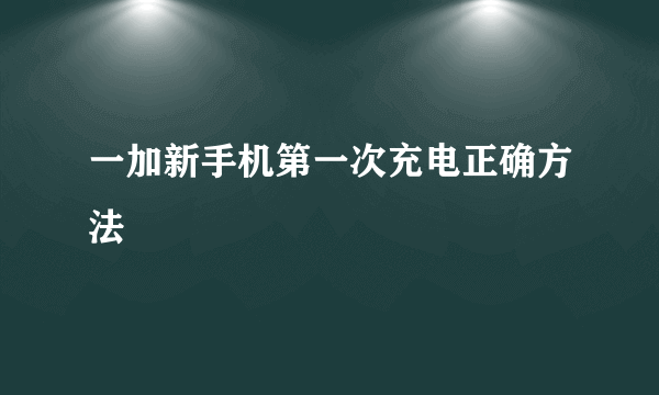 一加新手机第一次充电正确方法