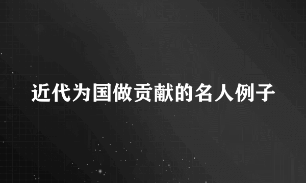 近代为国做贡献的名人例子