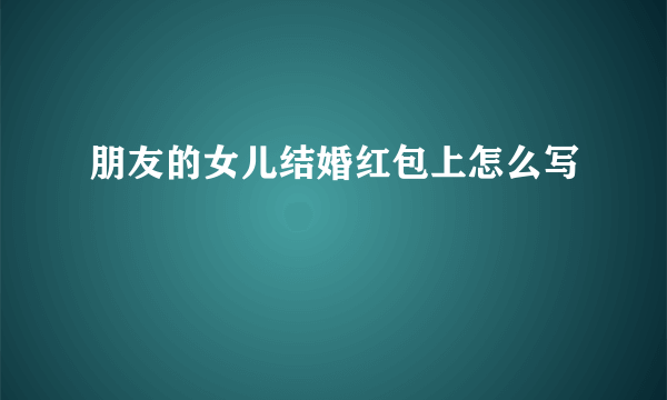 朋友的女儿结婚红包上怎么写
