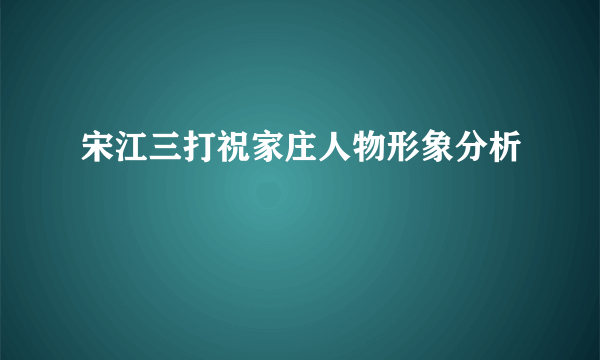 宋江三打祝家庄人物形象分析