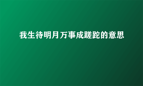 我生待明月万事成蹉跎的意思